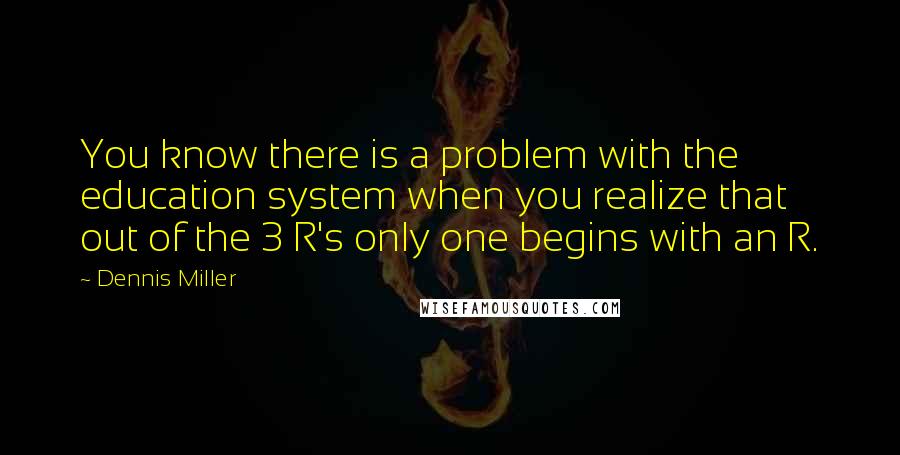 Dennis Miller Quotes: You know there is a problem with the education system when you realize that out of the 3 R's only one begins with an R.