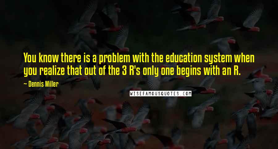 Dennis Miller Quotes: You know there is a problem with the education system when you realize that out of the 3 R's only one begins with an R.