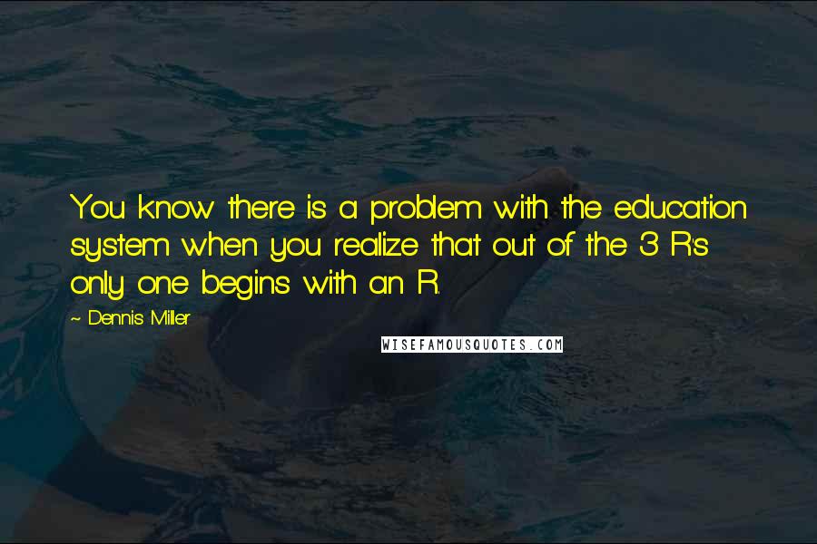 Dennis Miller Quotes: You know there is a problem with the education system when you realize that out of the 3 R's only one begins with an R.