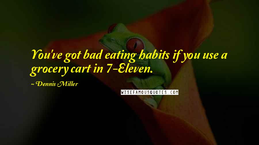 Dennis Miller Quotes: You've got bad eating habits if you use a grocery cart in 7-Eleven.