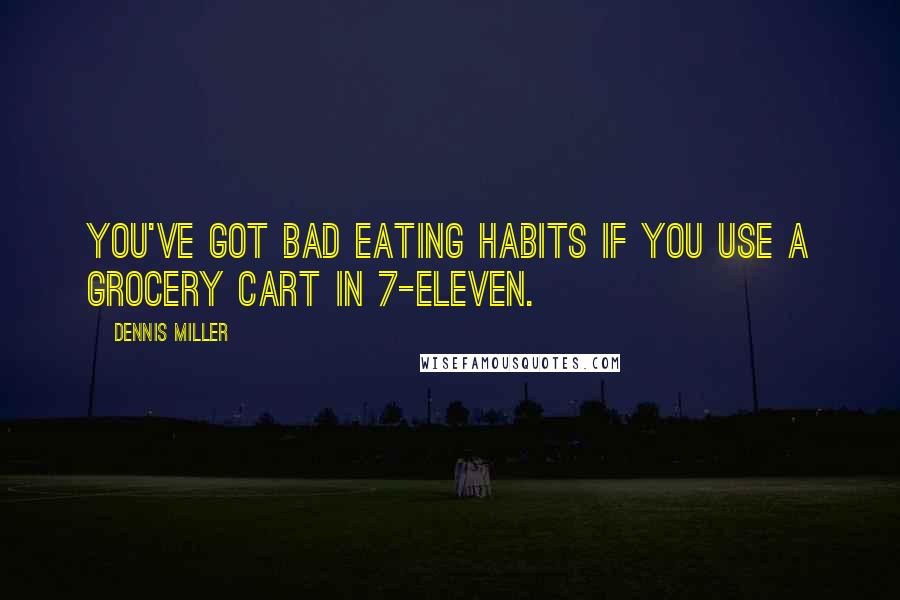 Dennis Miller Quotes: You've got bad eating habits if you use a grocery cart in 7-Eleven.