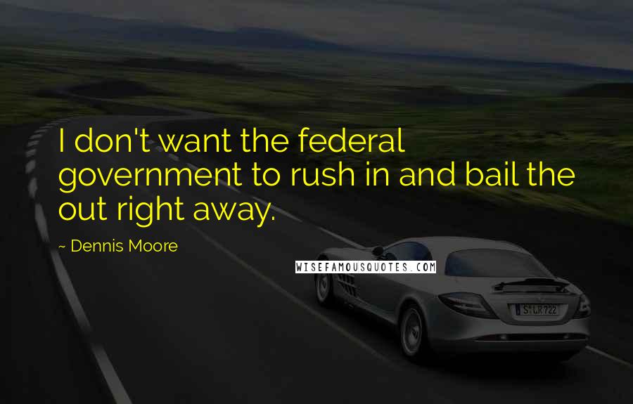 Dennis Moore Quotes: I don't want the federal government to rush in and bail the out right away.