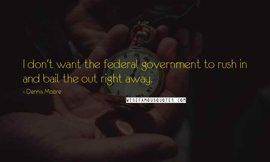 Dennis Moore Quotes: I don't want the federal government to rush in and bail the out right away.