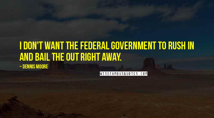 Dennis Moore Quotes: I don't want the federal government to rush in and bail the out right away.