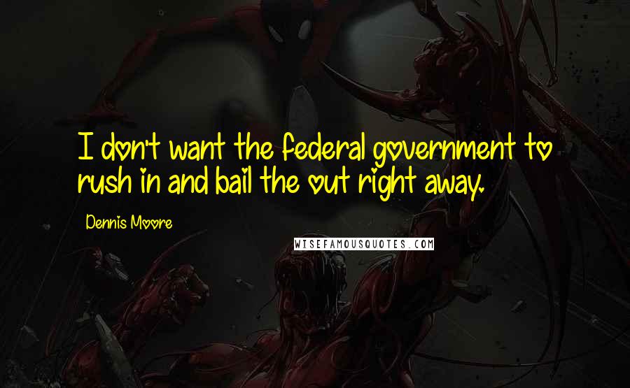 Dennis Moore Quotes: I don't want the federal government to rush in and bail the out right away.