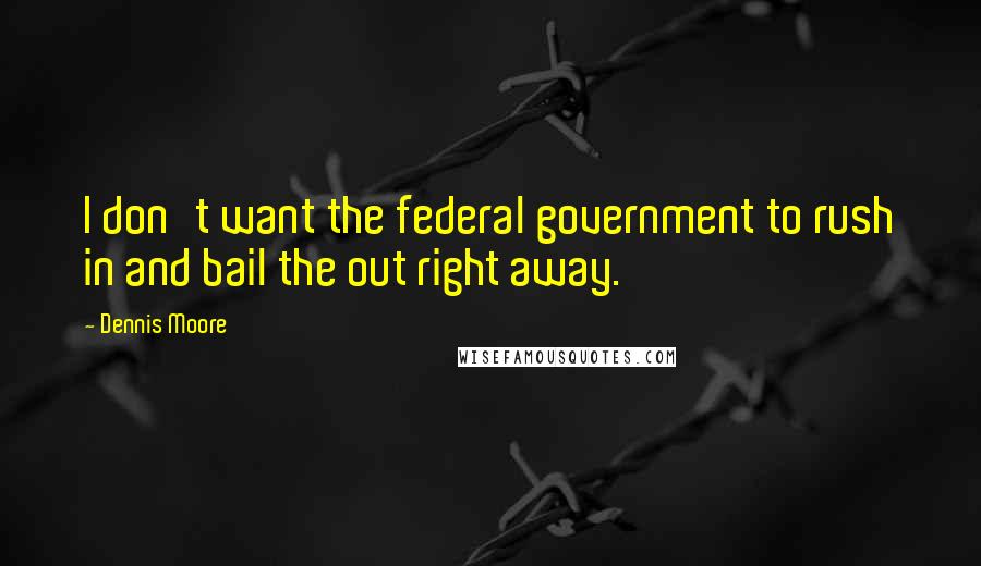 Dennis Moore Quotes: I don't want the federal government to rush in and bail the out right away.