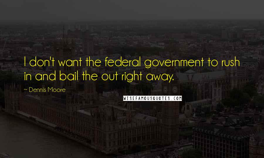 Dennis Moore Quotes: I don't want the federal government to rush in and bail the out right away.