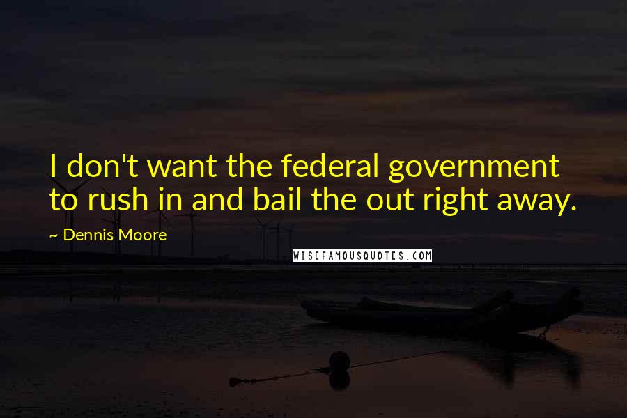 Dennis Moore Quotes: I don't want the federal government to rush in and bail the out right away.