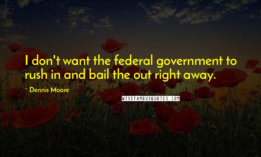 Dennis Moore Quotes: I don't want the federal government to rush in and bail the out right away.