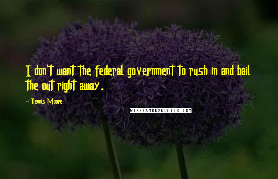 Dennis Moore Quotes: I don't want the federal government to rush in and bail the out right away.