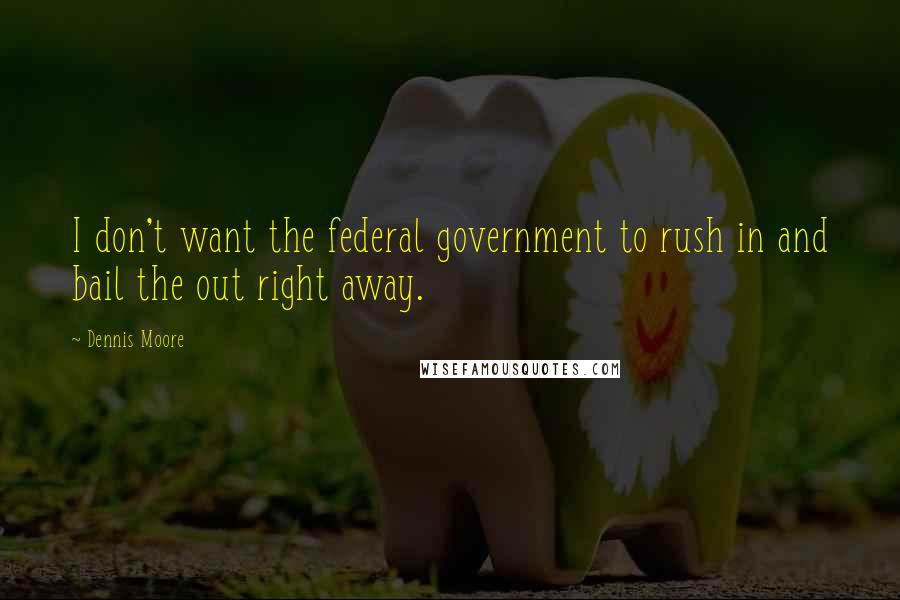 Dennis Moore Quotes: I don't want the federal government to rush in and bail the out right away.