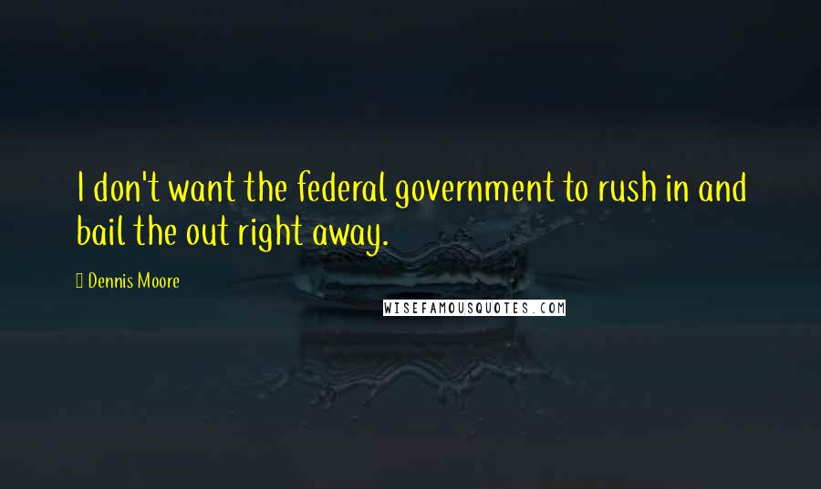 Dennis Moore Quotes: I don't want the federal government to rush in and bail the out right away.