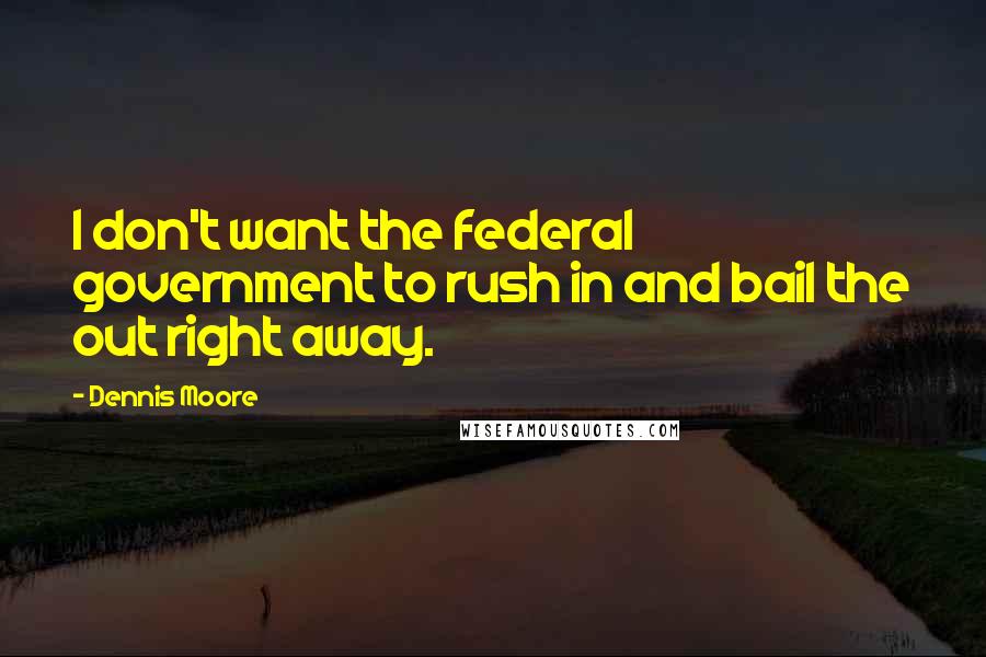 Dennis Moore Quotes: I don't want the federal government to rush in and bail the out right away.