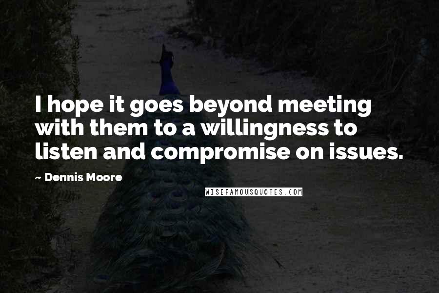 Dennis Moore Quotes: I hope it goes beyond meeting with them to a willingness to listen and compromise on issues.