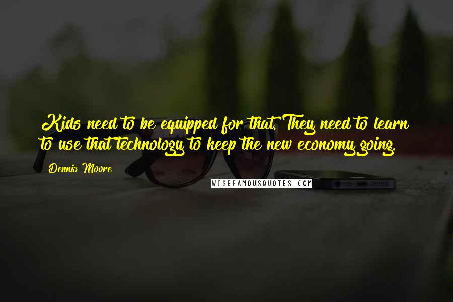 Dennis Moore Quotes: Kids need to be equipped for that. They need to learn to use that technology to keep the new economy going.