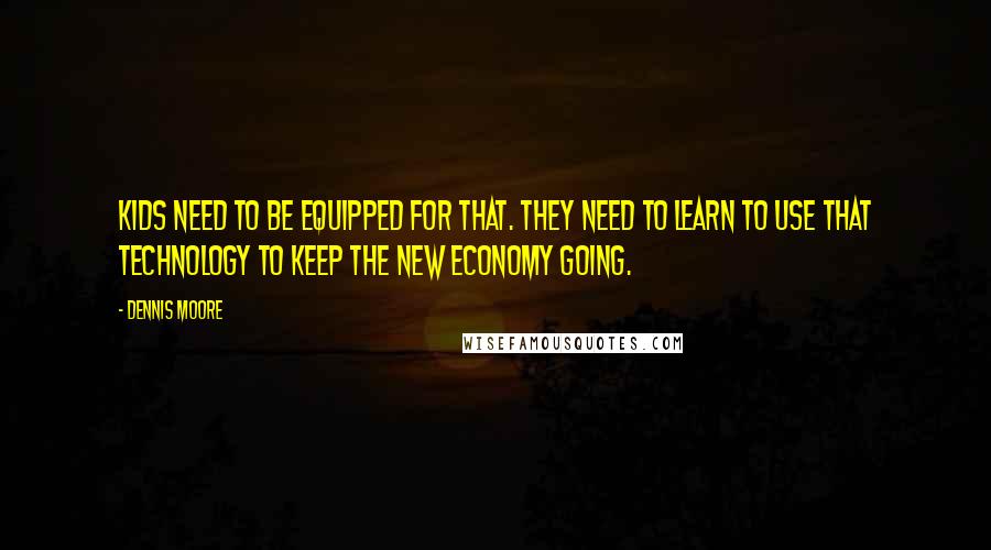 Dennis Moore Quotes: Kids need to be equipped for that. They need to learn to use that technology to keep the new economy going.