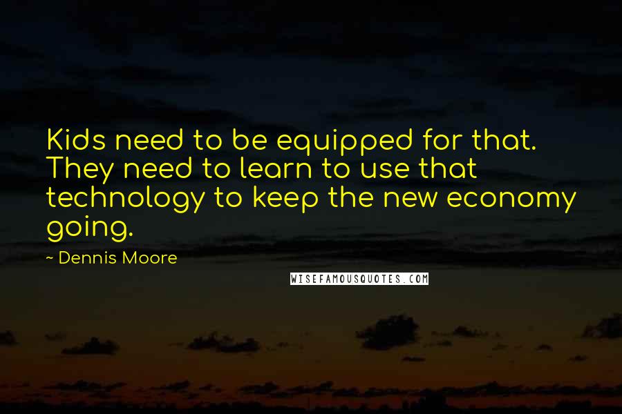 Dennis Moore Quotes: Kids need to be equipped for that. They need to learn to use that technology to keep the new economy going.