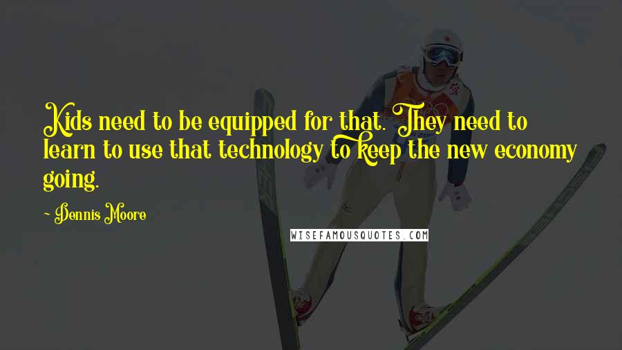 Dennis Moore Quotes: Kids need to be equipped for that. They need to learn to use that technology to keep the new economy going.