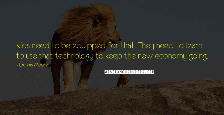 Dennis Moore Quotes: Kids need to be equipped for that. They need to learn to use that technology to keep the new economy going.