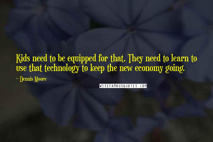 Dennis Moore Quotes: Kids need to be equipped for that. They need to learn to use that technology to keep the new economy going.