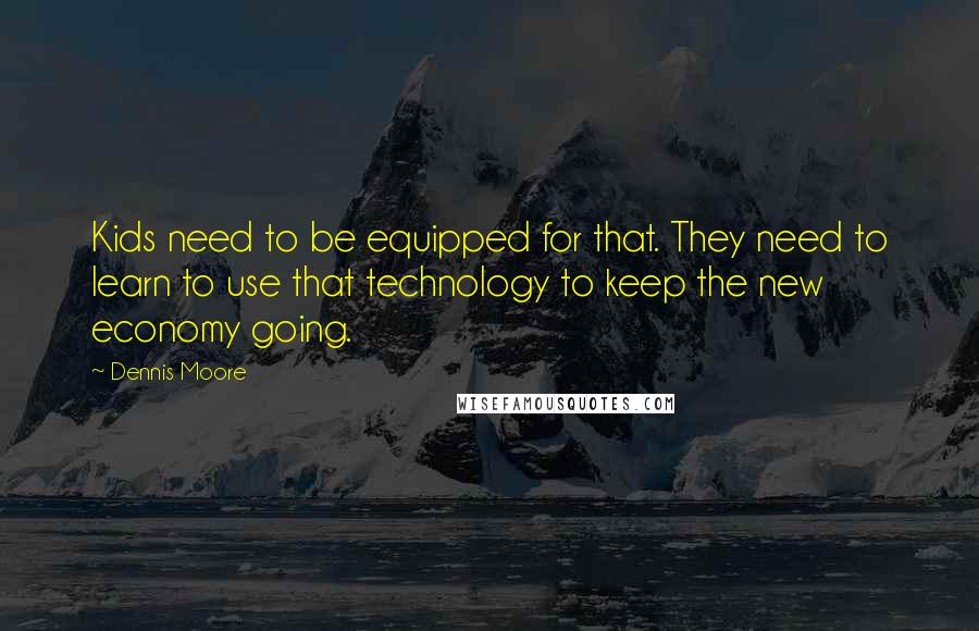 Dennis Moore Quotes: Kids need to be equipped for that. They need to learn to use that technology to keep the new economy going.