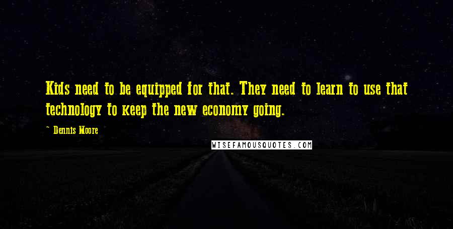 Dennis Moore Quotes: Kids need to be equipped for that. They need to learn to use that technology to keep the new economy going.