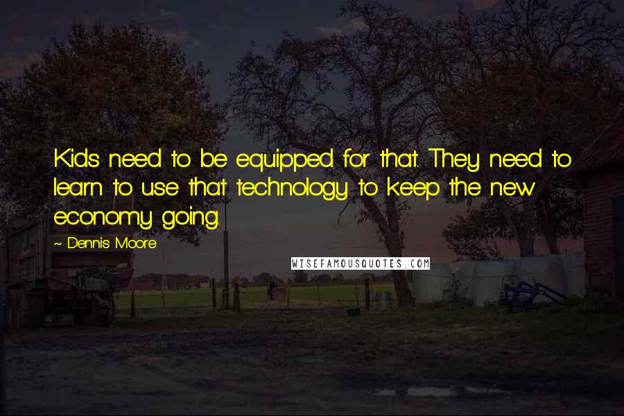 Dennis Moore Quotes: Kids need to be equipped for that. They need to learn to use that technology to keep the new economy going.