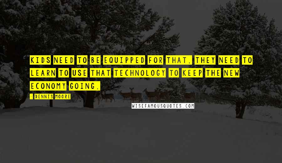 Dennis Moore Quotes: Kids need to be equipped for that. They need to learn to use that technology to keep the new economy going.