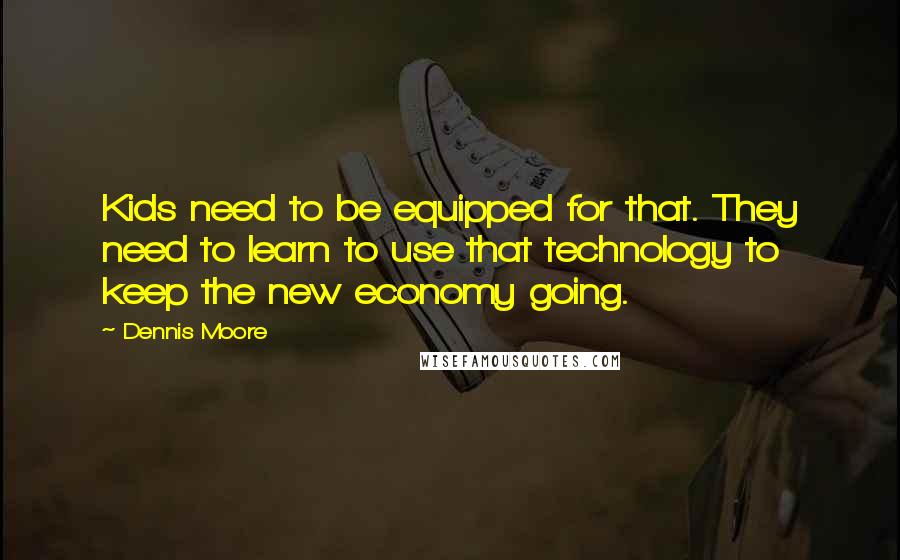 Dennis Moore Quotes: Kids need to be equipped for that. They need to learn to use that technology to keep the new economy going.