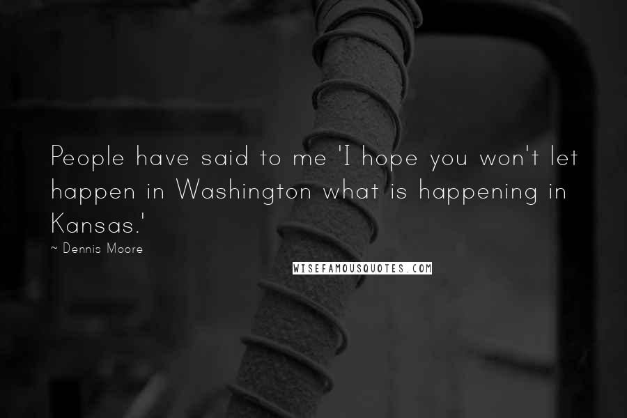 Dennis Moore Quotes: People have said to me 'I hope you won't let happen in Washington what is happening in Kansas.'