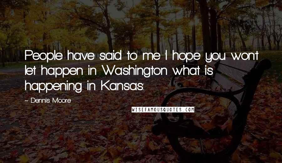 Dennis Moore Quotes: People have said to me 'I hope you won't let happen in Washington what is happening in Kansas.'