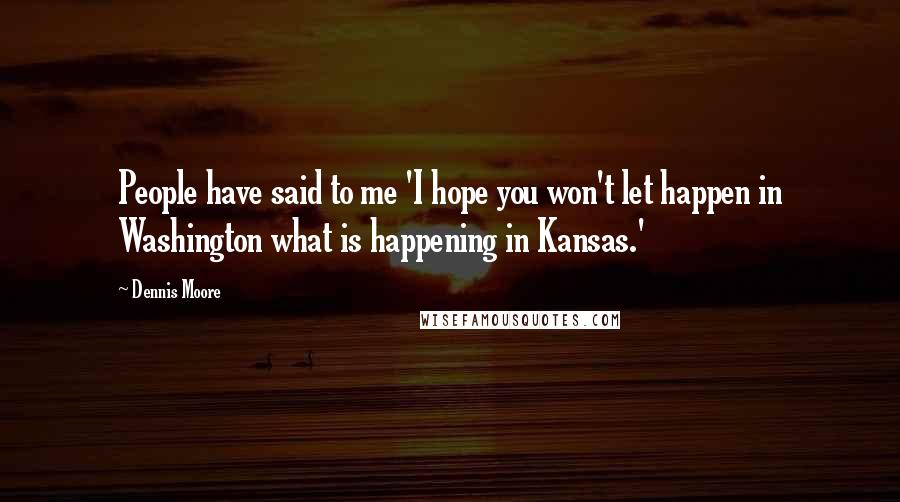 Dennis Moore Quotes: People have said to me 'I hope you won't let happen in Washington what is happening in Kansas.'