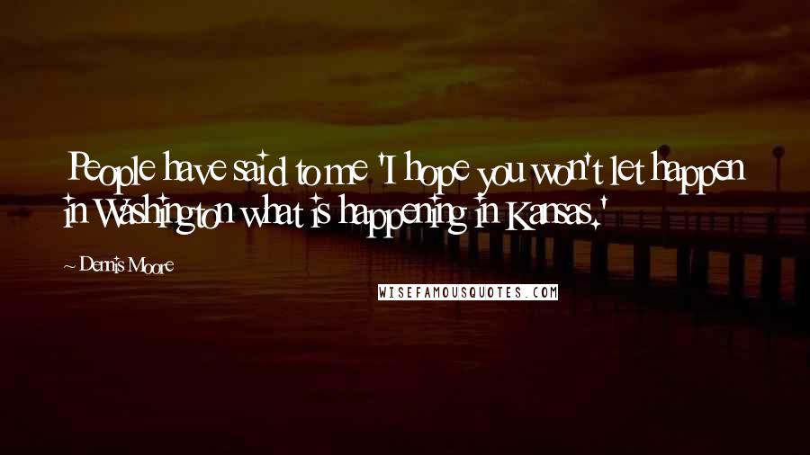 Dennis Moore Quotes: People have said to me 'I hope you won't let happen in Washington what is happening in Kansas.'
