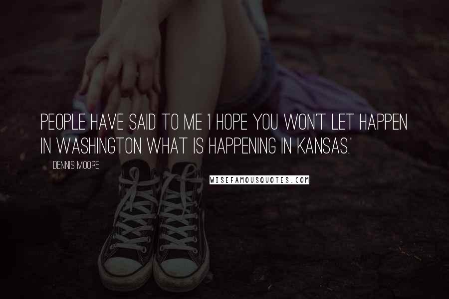 Dennis Moore Quotes: People have said to me 'I hope you won't let happen in Washington what is happening in Kansas.'