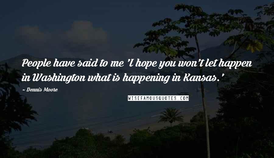 Dennis Moore Quotes: People have said to me 'I hope you won't let happen in Washington what is happening in Kansas.'