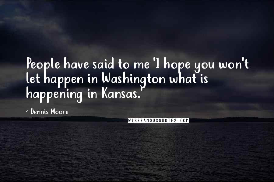 Dennis Moore Quotes: People have said to me 'I hope you won't let happen in Washington what is happening in Kansas.'