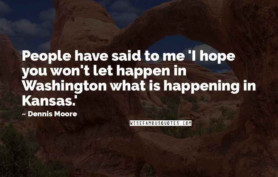 Dennis Moore Quotes: People have said to me 'I hope you won't let happen in Washington what is happening in Kansas.'