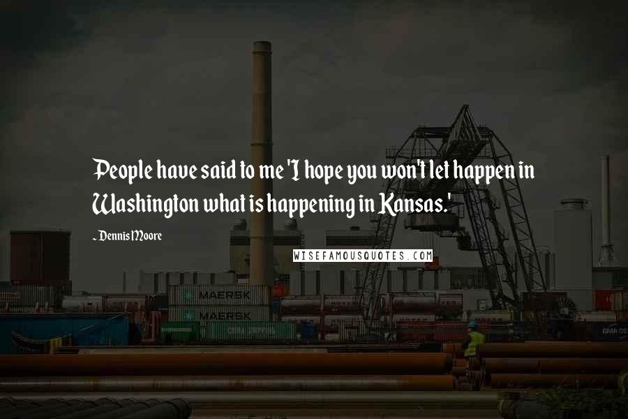 Dennis Moore Quotes: People have said to me 'I hope you won't let happen in Washington what is happening in Kansas.'