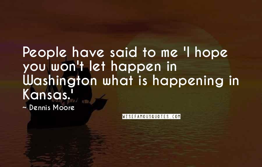 Dennis Moore Quotes: People have said to me 'I hope you won't let happen in Washington what is happening in Kansas.'