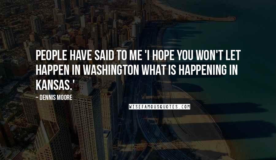 Dennis Moore Quotes: People have said to me 'I hope you won't let happen in Washington what is happening in Kansas.'