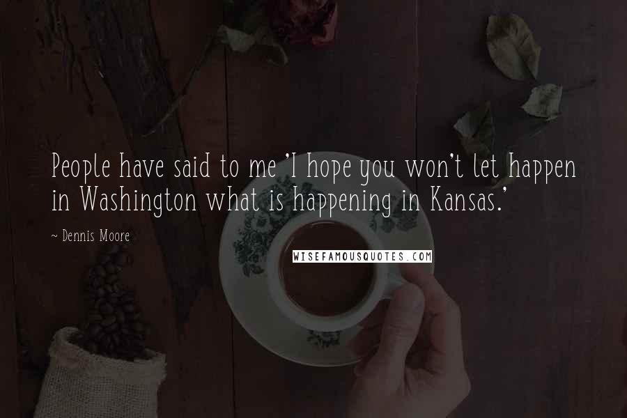 Dennis Moore Quotes: People have said to me 'I hope you won't let happen in Washington what is happening in Kansas.'