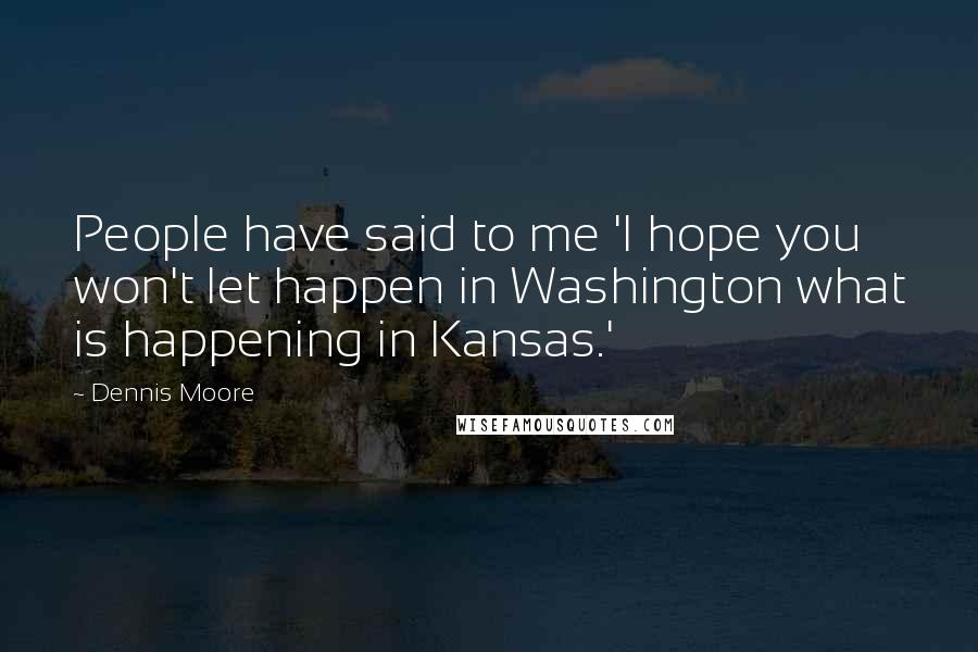 Dennis Moore Quotes: People have said to me 'I hope you won't let happen in Washington what is happening in Kansas.'