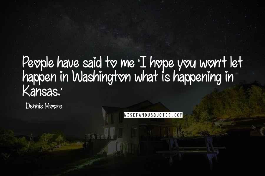 Dennis Moore Quotes: People have said to me 'I hope you won't let happen in Washington what is happening in Kansas.'