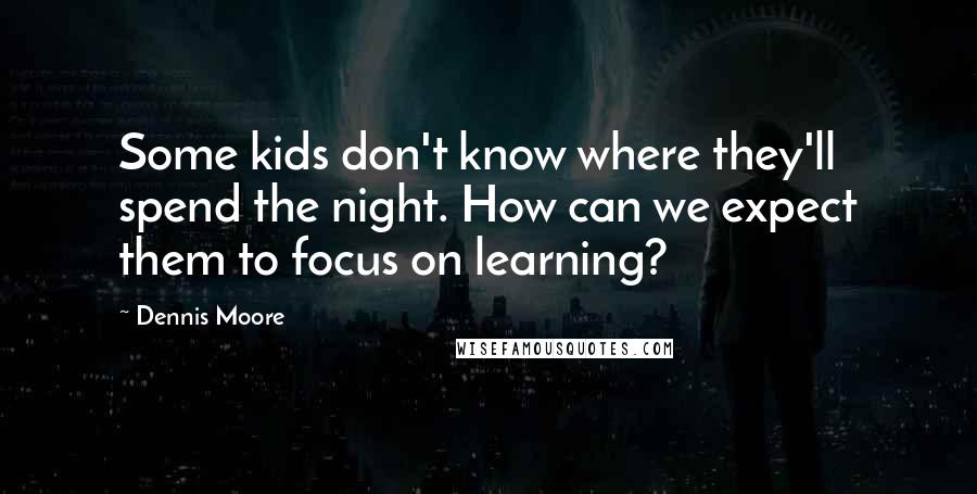 Dennis Moore Quotes: Some kids don't know where they'll spend the night. How can we expect them to focus on learning?