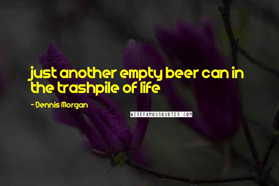 Dennis Morgan Quotes: just another empty beer can in the trashpile of life