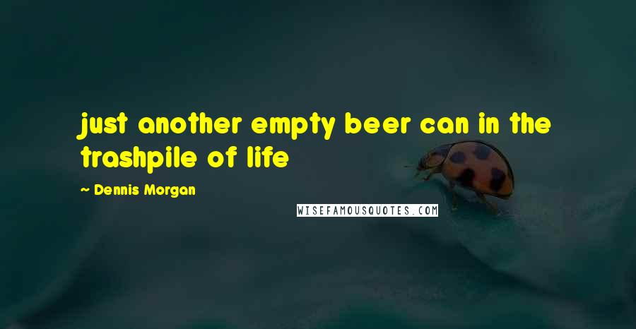 Dennis Morgan Quotes: just another empty beer can in the trashpile of life