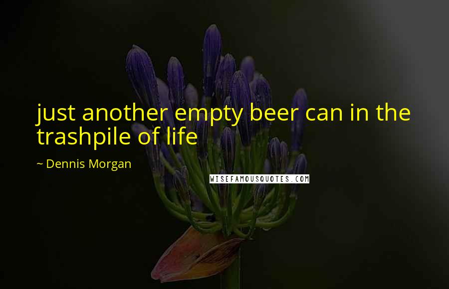 Dennis Morgan Quotes: just another empty beer can in the trashpile of life