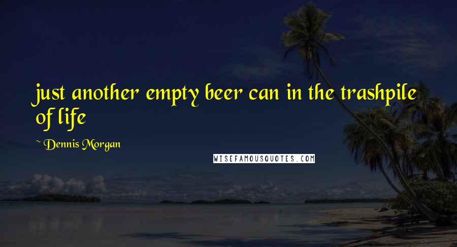 Dennis Morgan Quotes: just another empty beer can in the trashpile of life