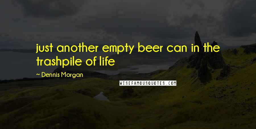 Dennis Morgan Quotes: just another empty beer can in the trashpile of life