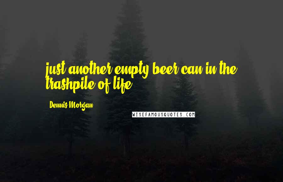 Dennis Morgan Quotes: just another empty beer can in the trashpile of life